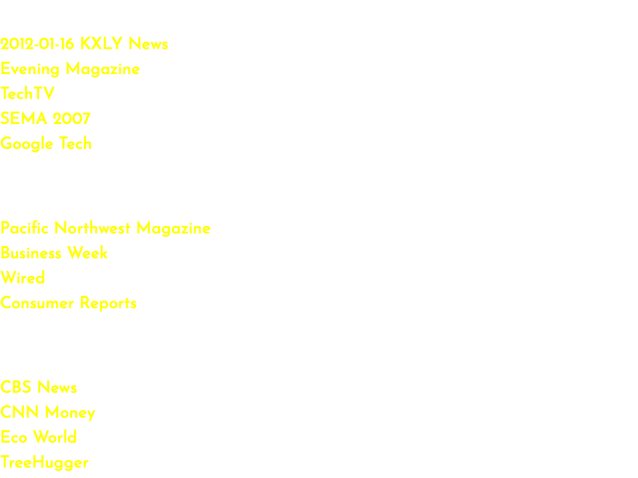 Television and Videos 2012-01-16 KXLY News Evening Magazine TechTV SEMA 2007 Google Tech Magazines Pacific Northwest Magazine Business Week Wired Consumer Reports Internet CBS News CNN Money Eco World TreeHugger 